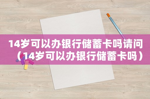 14歲可以辦銀行儲蓄卡嗎請問（14歲可以辦銀行儲蓄卡嗎）