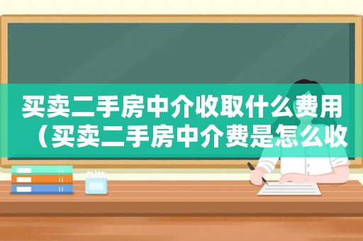 買賣二手房中介收取什么費用（買賣二手房中介費是怎么收取的）