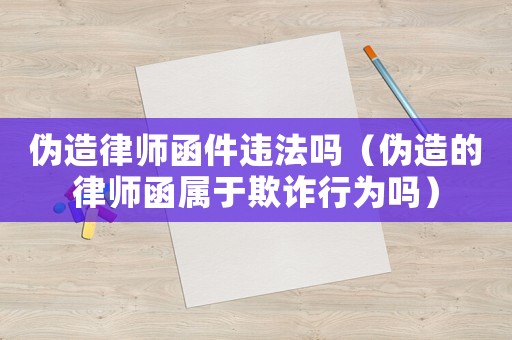 偽造律師函件違法嗎（偽造的律師函屬于欺詐行為嗎）