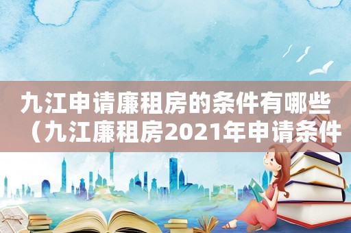 九江申請廉租房的條件有哪些（九江廉租房2021年申請條件）