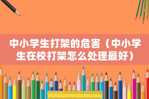 中小學生打架的危害（中小學生在校打架怎么處理最好）