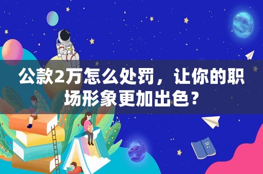 公款2萬怎么處罰，讓你的職場形象更加出色？