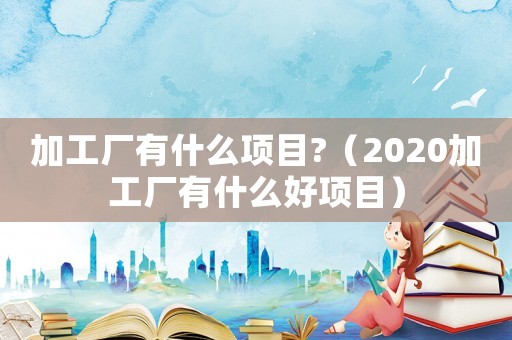 加工廠有什么項目?（2020加工廠有什么好項目）
