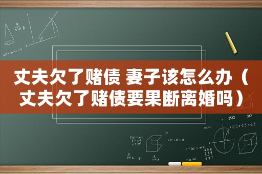 丈夫欠了賭債 妻子該怎么辦（丈夫欠了賭債要果斷離婚嗎）