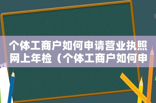 個(gè)體工商戶如何申請(qǐng)營(yíng)業(yè)執(zhí)照網(wǎng)上年檢（個(gè)體工商戶如何申請(qǐng)營(yíng)業(yè)執(zhí)照網(wǎng)上年檢）