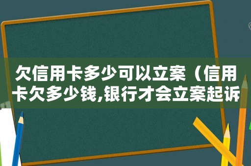 欠信用卡多少可以立案（信用卡欠多少錢,銀行才會立案起訴呢）