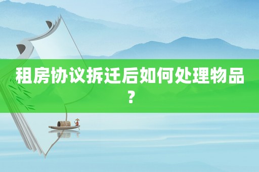 租房協議拆遷后如何處理物品？