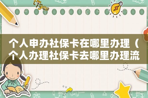 個人申辦社保卡在哪里辦理（個人辦理社保卡去哪里辦理流程）