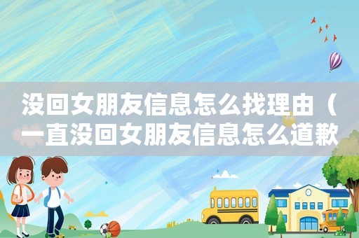 沒回女朋友信息怎么找理由（一直沒回女朋友信息怎么道歉）