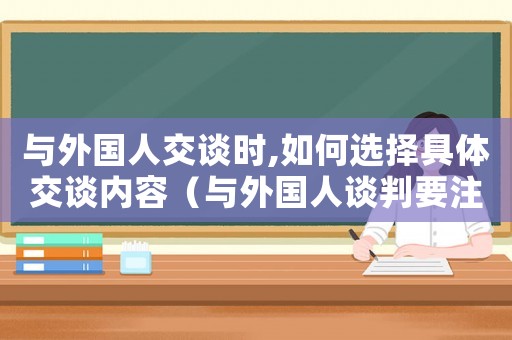 與外國(guó)人交談時(shí),如何選擇具體交談內(nèi)容（與外國(guó)人談判要注意什么問題）