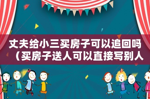 丈夫給小三買房子可以追回嗎（買房子送人可以直接寫別人名字嗎）