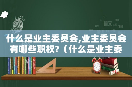 什么是業主委員會,業主委員會有哪些職權?（什么是業主委員會?其職能是什么?）