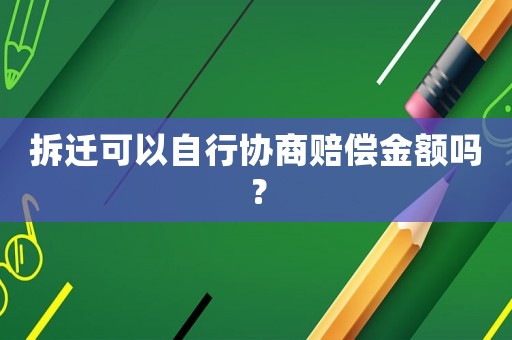 拆遷可以自行協(xié)商賠償金額嗎？