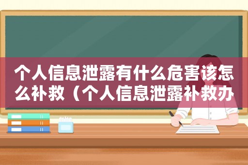 個人信息泄露有什么危害該怎么補(bǔ)救（個人信息泄露補(bǔ)救辦法有哪些內(nèi)容）