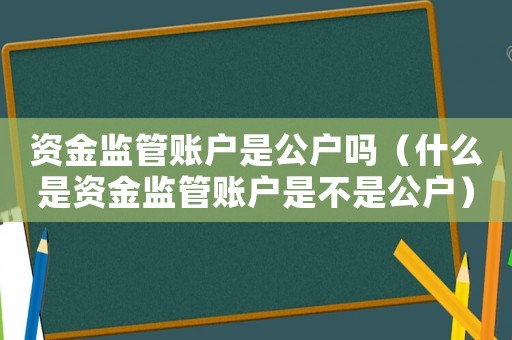 資金監管賬戶是公戶嗎（什么是資金監管賬戶是不是公戶）