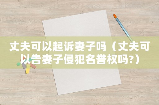 丈夫可以起訴妻子嗎（丈夫可以告妻子侵犯名譽權嗎?）