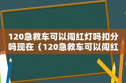 120急救車可以闖紅燈嗎扣分嗎現(xiàn)在（120急救車可以闖紅燈嗎扣分嗎）
