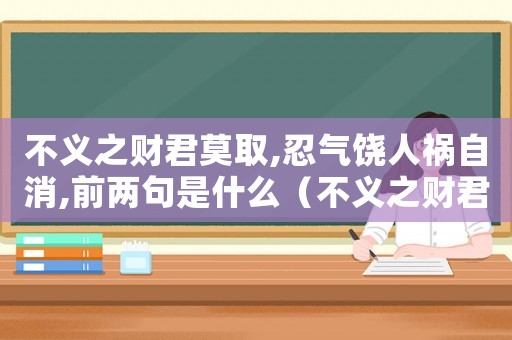 不義之財君莫取,忍氣饒人禍自消,前兩句是什么（不義之財君莫取,忍氣饒人禍自消）