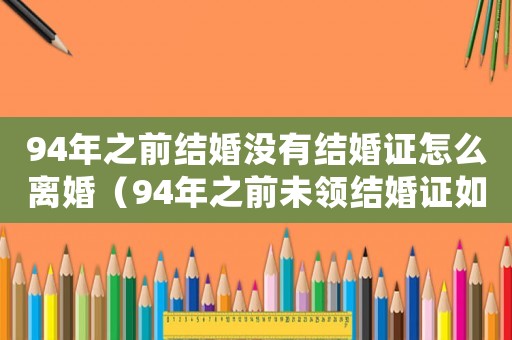 94年之前結(jié)婚沒有結(jié)婚證怎么離婚（94年之前未領(lǐng)結(jié)婚證如何離婚）