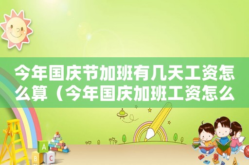 今年國慶節加班有幾天工資怎么算（今年國慶加班工資怎么算的呀）