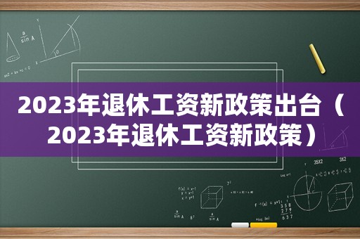 2023年退休工資新政策出臺（2023年退休工資新政策）