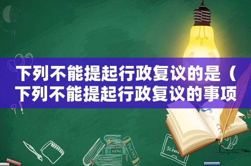 下列不能提起行政復議的是（下列不能提起行政復議的事項為）
