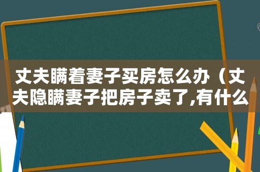 丈夫瞞著妻子買房怎么辦（丈夫隱瞞妻子把房子賣了,有什么后果）