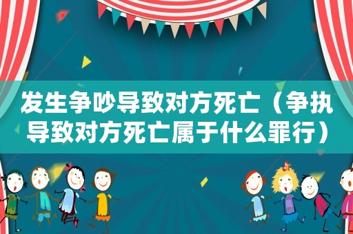 發(fā)生爭吵導致對方死亡（爭執(zhí)導致對方死亡屬于什么罪行）