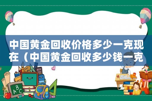 中國黃金回收價格多少一克現在（中國黃金回收多少錢一克現在今天的）