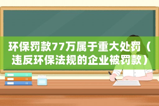 環保罰款77萬屬于重大處罰（違反環保法規的企業被罰款）