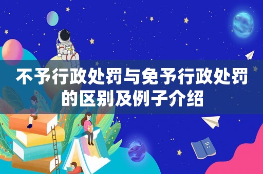 不予行政處罰與免予行政處罰的區別及例子介紹