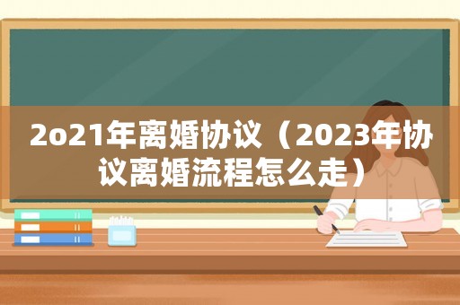 2o21年離婚協議（2023年協議離婚流程怎么走）