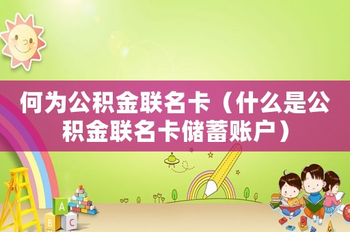 何為公積金聯名卡（什么是公積金聯名卡儲蓄賬戶）