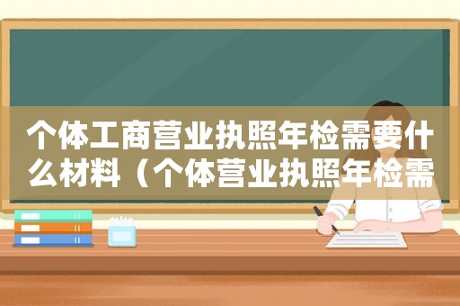 個體工商營業執照年檢需要什么材料（個體營業執照年檢需要什么資料）