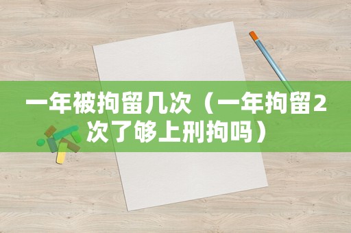 一年被拘留幾次（一年拘留2次了夠上刑拘嗎）