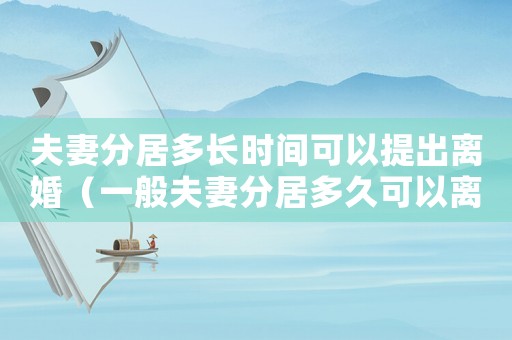 夫妻分居多長時間可以提出離婚（一般夫妻分居多久可以離婚呢）