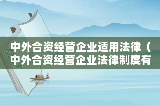 中外合資經營企業適用法律（中外合資經營企業法律制度有哪些規定）