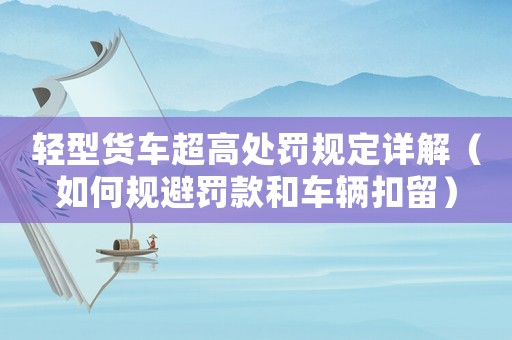 輕型貨車超高處罰規定詳解（如何規避罰款和車輛扣留）