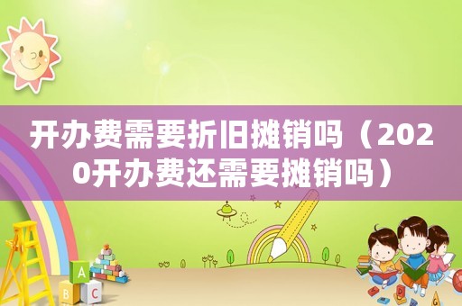 開辦費需要折舊攤銷嗎（2020開辦費還需要攤銷嗎）