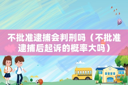 不批準逮捕會判刑嗎（不批準逮捕后起訴的概率大嗎）