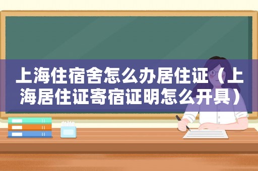 上海住宿舍怎么辦居住證（上海居住證寄宿證明怎么開具）