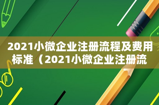2021小微企業注冊流程及費用標準（2021小微企業注冊流程及費用）