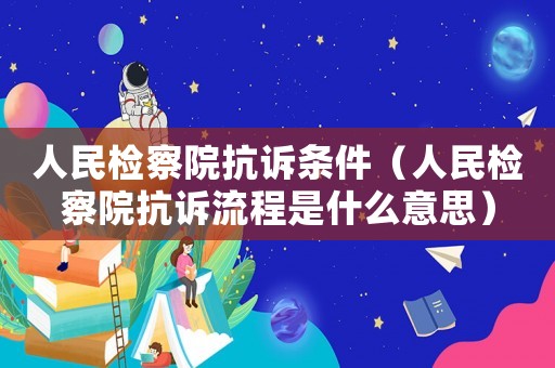 人民檢察院抗訴條件（人民檢察院抗訴流程是什么意思）