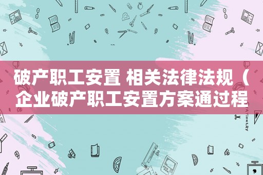 破產職工安置 相關法律法規（企業破產職工安置方案通過程序）