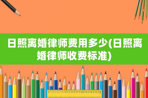 日照離婚律師費用多少(日照離婚律師收費標準)
