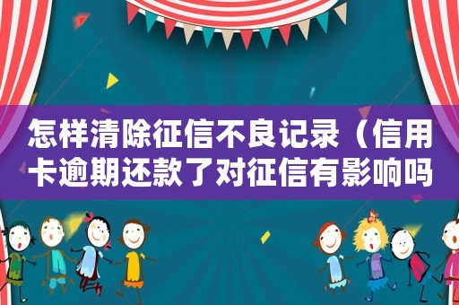 怎樣清除征信不良記錄（信用卡逾期還款了對征信有影響嗎）