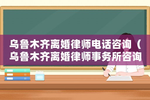 烏魯木齊離婚律師電話咨詢（烏魯木齊離婚律師事務(wù)所咨詢）