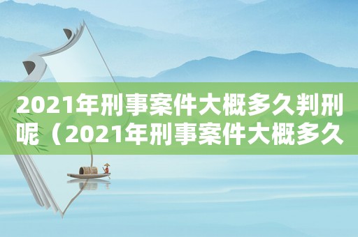 2021年刑事案件大概多久判刑呢（2021年刑事案件大概多久判刑）