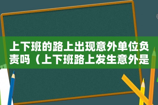 上下班的路上出現意外單位負責嗎（上下班路上發生意外是不是算工傷事故）