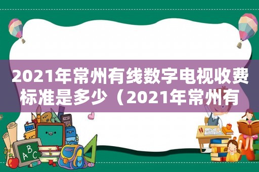 2021年常州有線數字電視收費標準是多少（2021年常州有線數字電視收費標準）